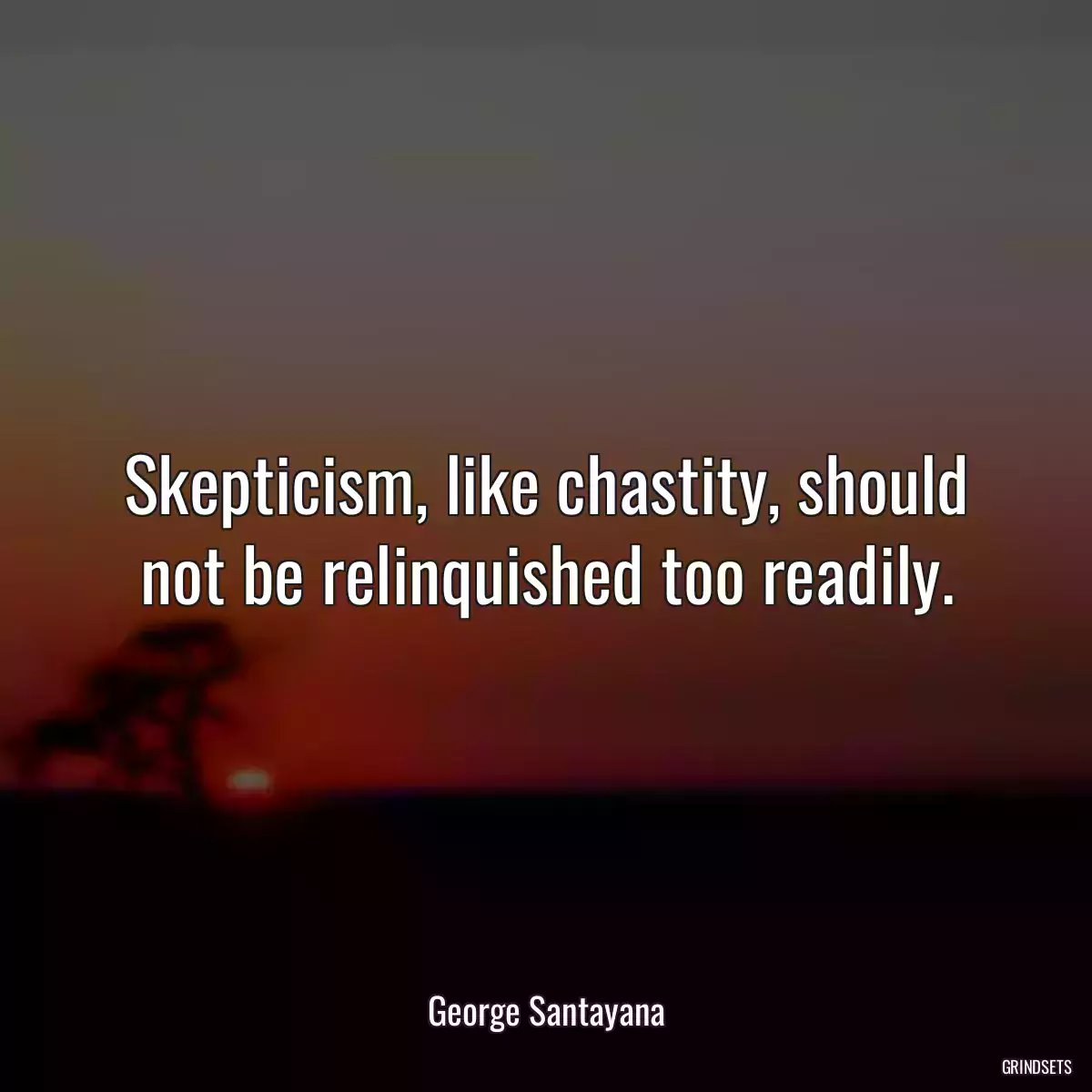 Skepticism, like chastity, should not be relinquished too readily.