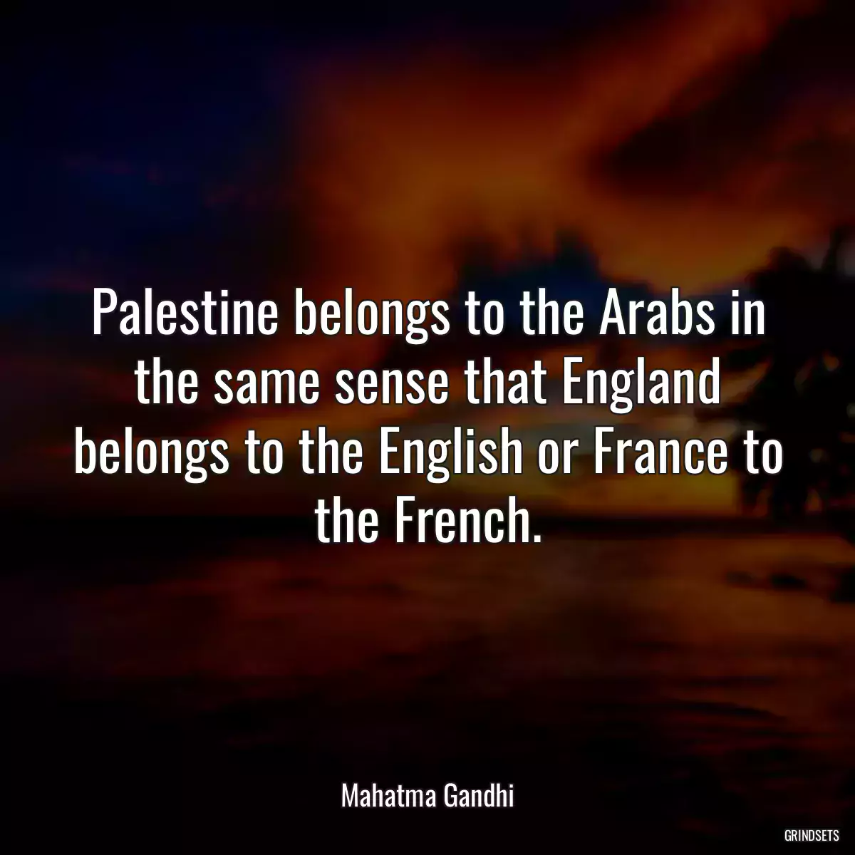 Palestine belongs to the Arabs in the same sense that England belongs to the English or France to the French.