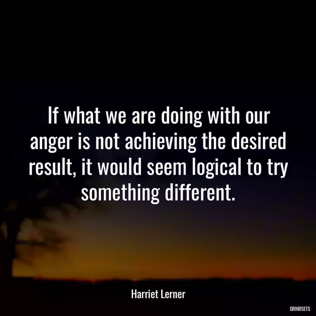 If what we are doing with our anger is not achieving the desired result, it would seem logical to try something different.