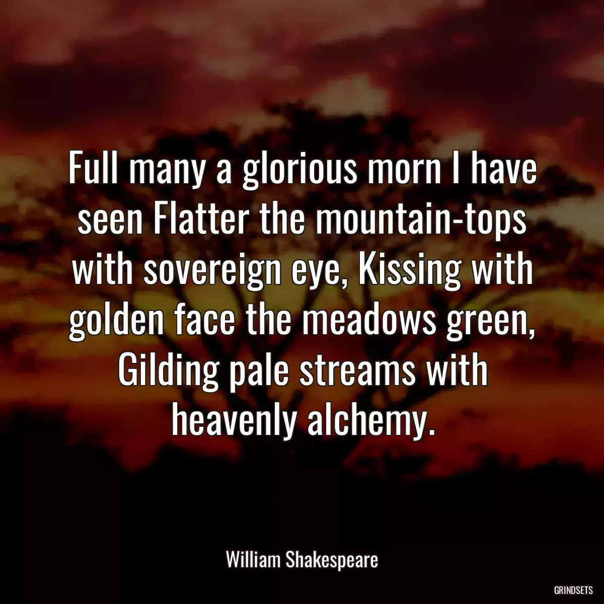 Full many a glorious morn I have seen Flatter the mountain-tops with sovereign eye, Kissing with golden face the meadows green, Gilding pale streams with heavenly alchemy.