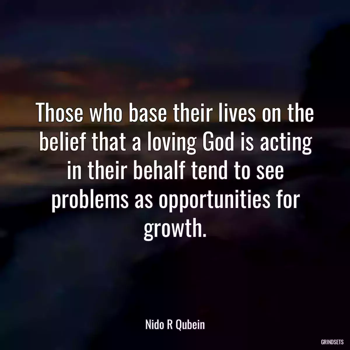 Those who base their lives on the belief that a loving God is acting in their behalf tend to see problems as opportunities for growth.