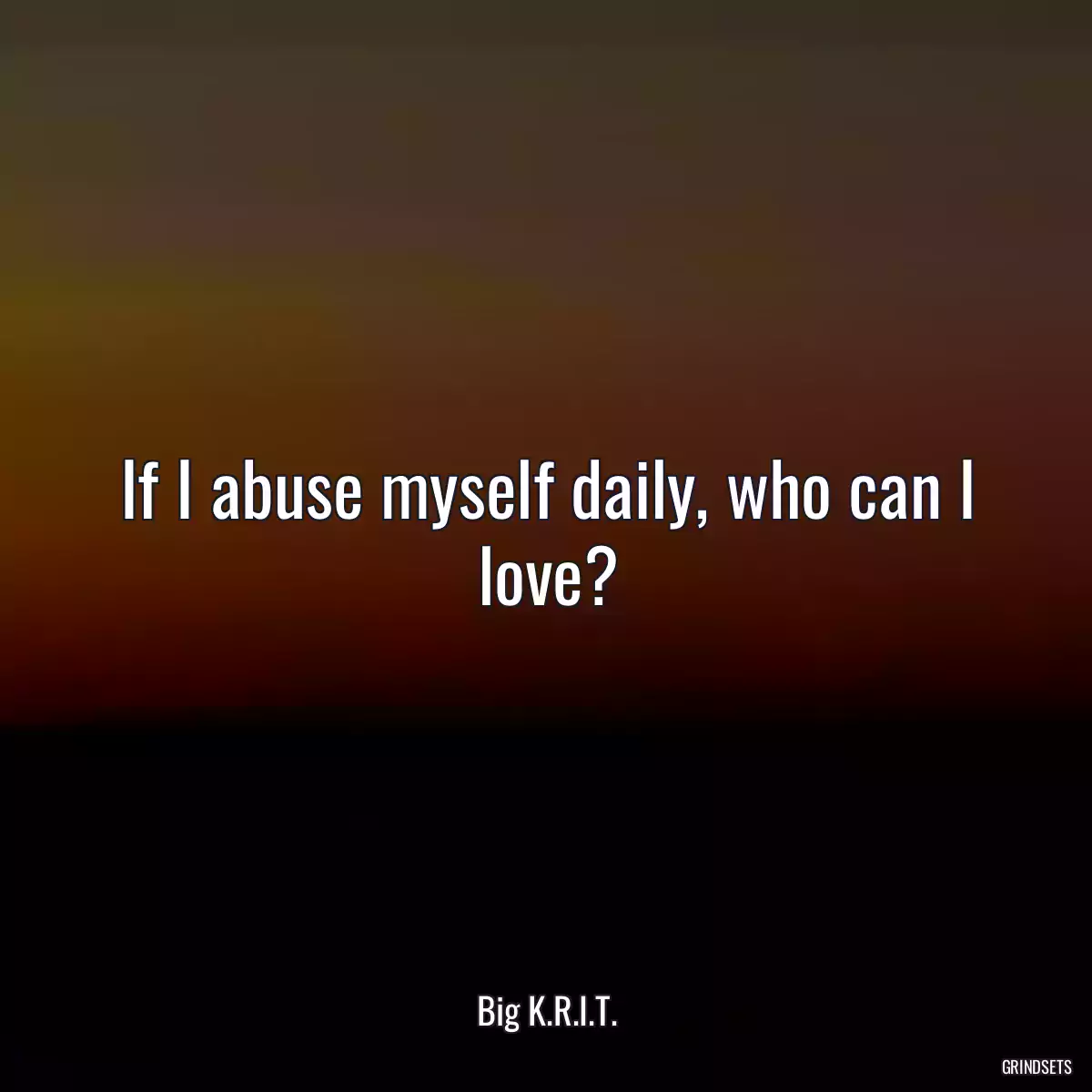 If I abuse myself daily, who can I love?