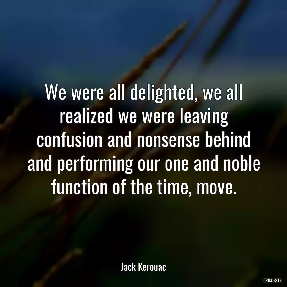 We were all delighted, we all realized we were leaving confusion and nonsense behind and performing our one and noble function of the time, move.