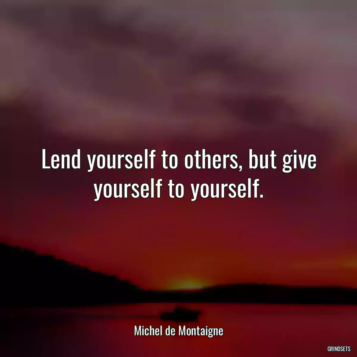 Lend yourself to others, but give yourself to yourself.