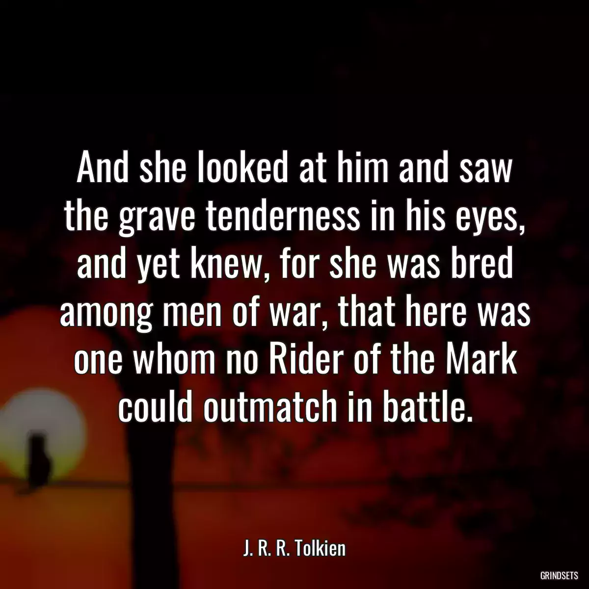 And she looked at him and saw the grave tenderness in his eyes, and yet knew, for she was bred among men of war, that here was one whom no Rider of the Mark could outmatch in battle.