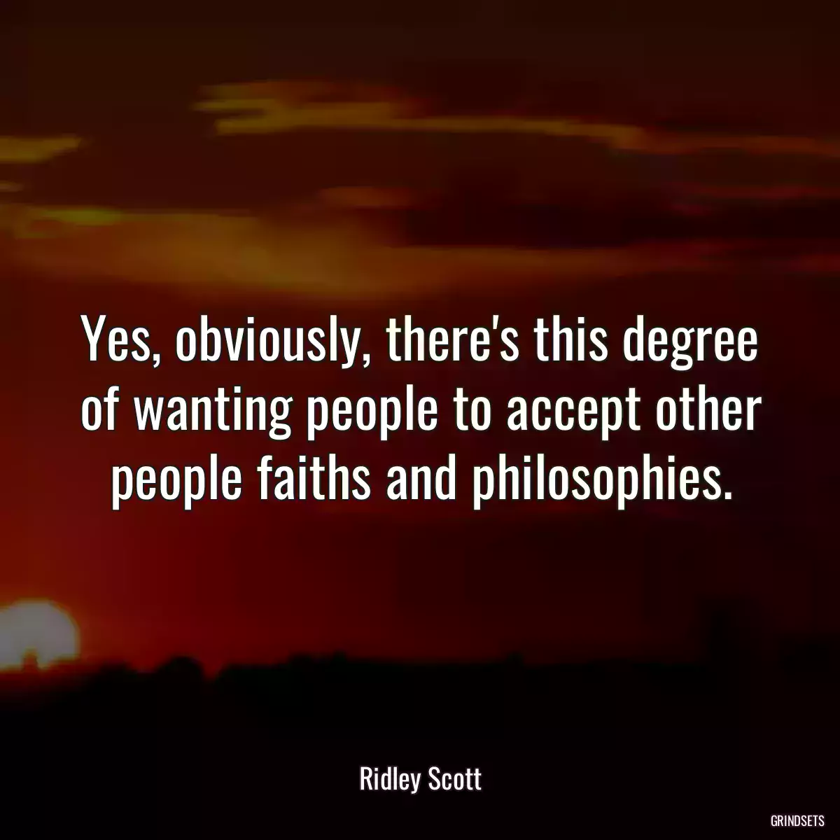 Yes, obviously, there\'s this degree of wanting people to accept other people faiths and philosophies.