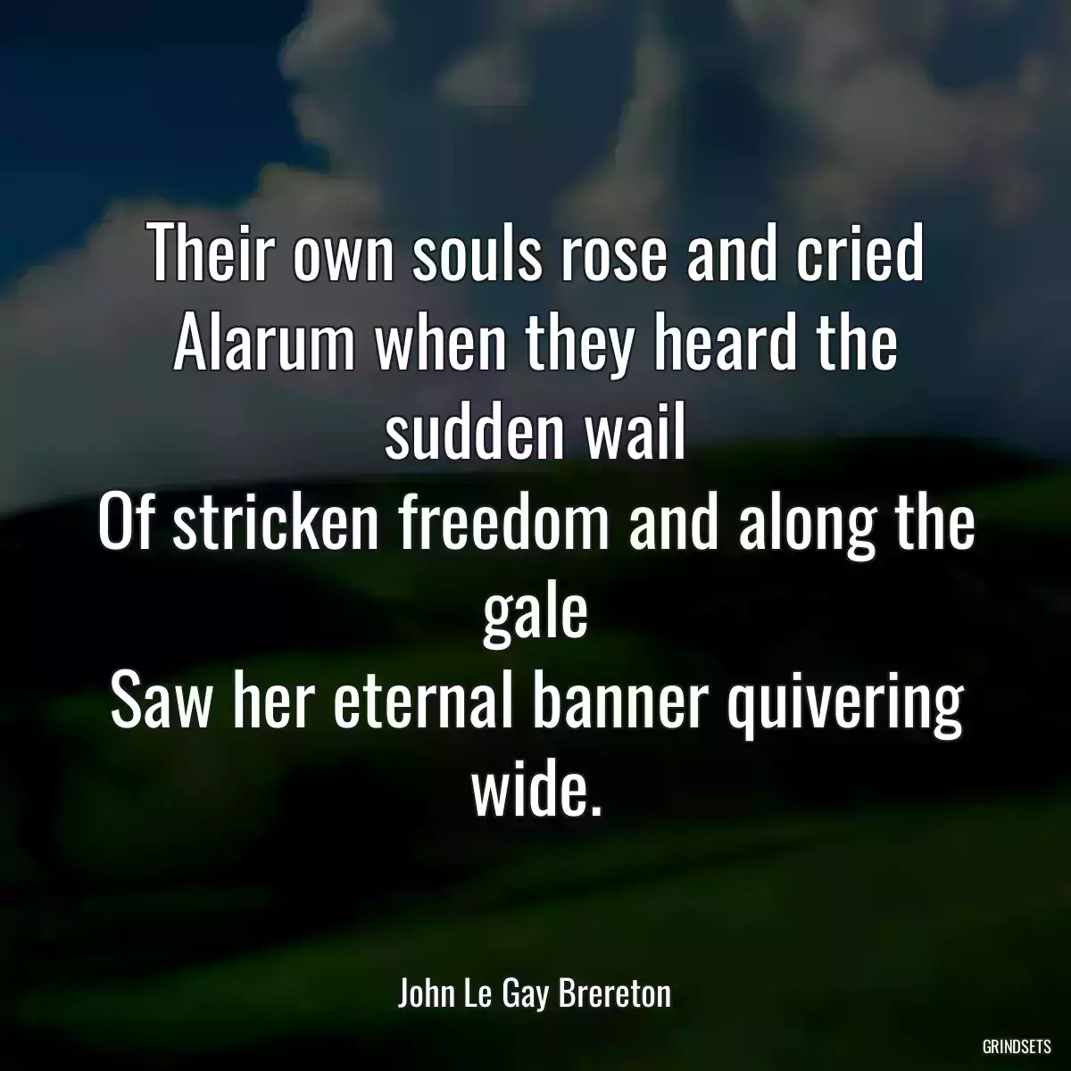 Their own souls rose and cried
Alarum when they heard the sudden wail
Of stricken freedom and along the gale
Saw her eternal banner quivering wide.