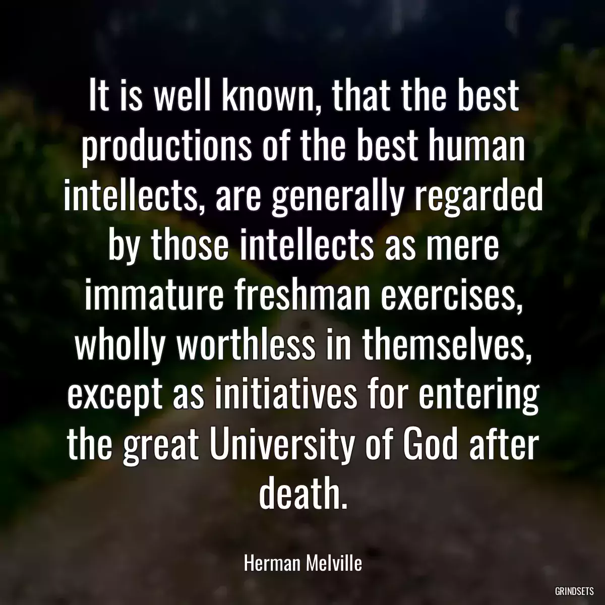 It is well known, that the best productions of the best human intellects, are generally regarded by those intellects as mere immature freshman exercises, wholly worthless in themselves, except as initiatives for entering the great University of God after death.