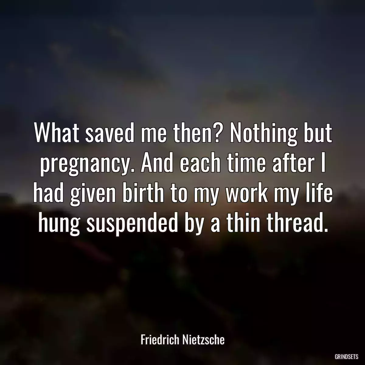 What saved me then? Nothing but pregnancy. And each time after I had given birth to my work my life hung suspended by a thin thread.