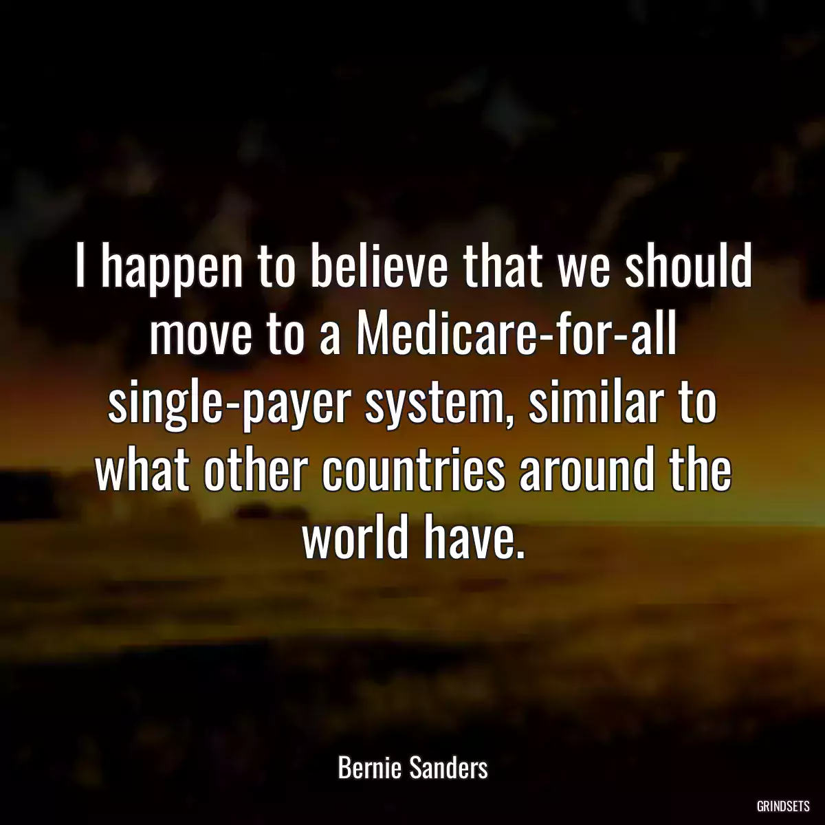 I happen to believe that we should move to a Medicare-for-all single-payer system, similar to what other countries around the world have.