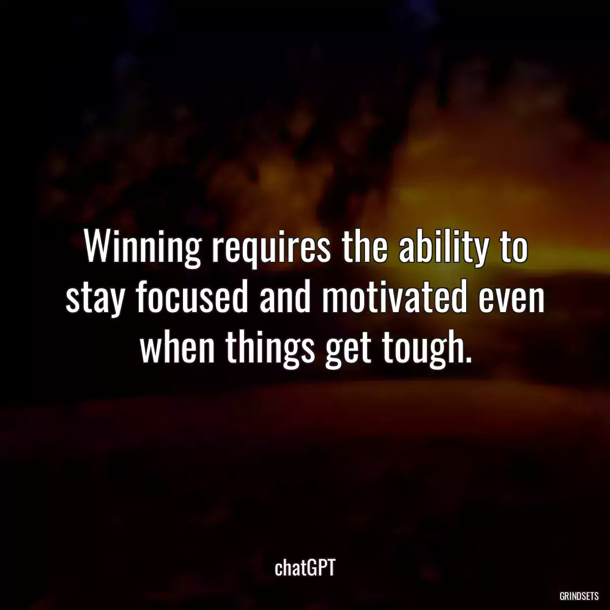 Winning requires the ability to stay focused and motivated even when things get tough.