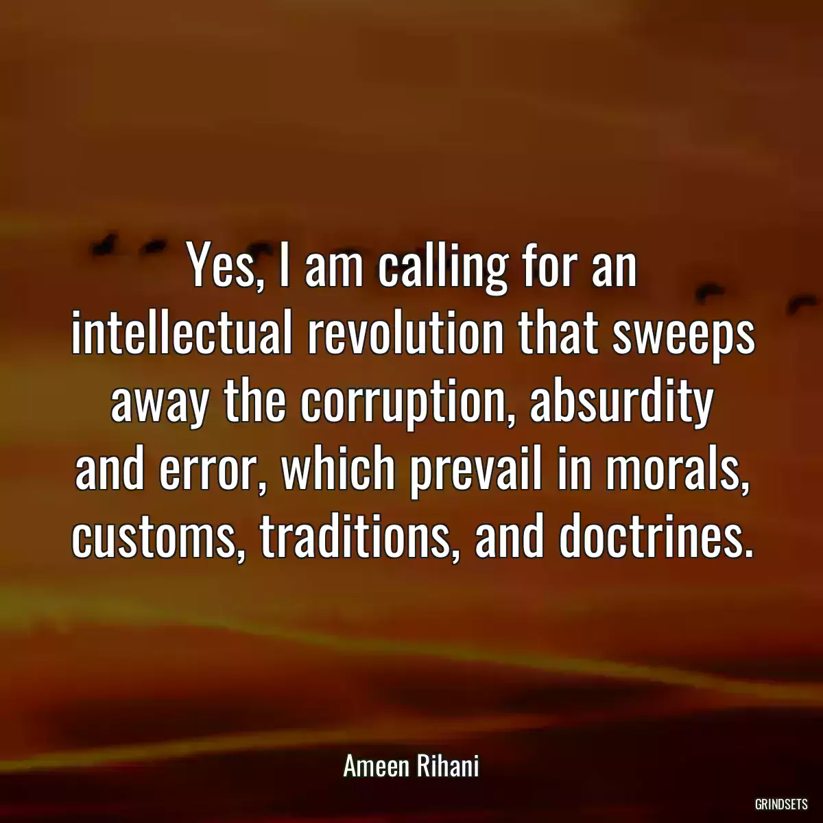 Yes, I am calling for an intellectual revolution that sweeps away the corruption, absurdity and error, which prevail in morals, customs, traditions, and doctrines.