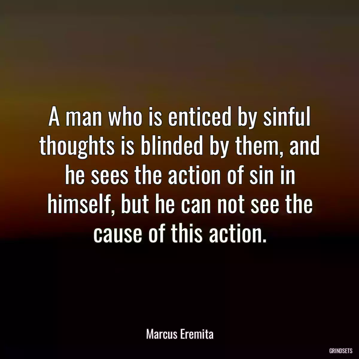 A man who is enticed by sinful thoughts is blinded by them, and he sees the action of sin in himself, but he can not see the cause of this action.