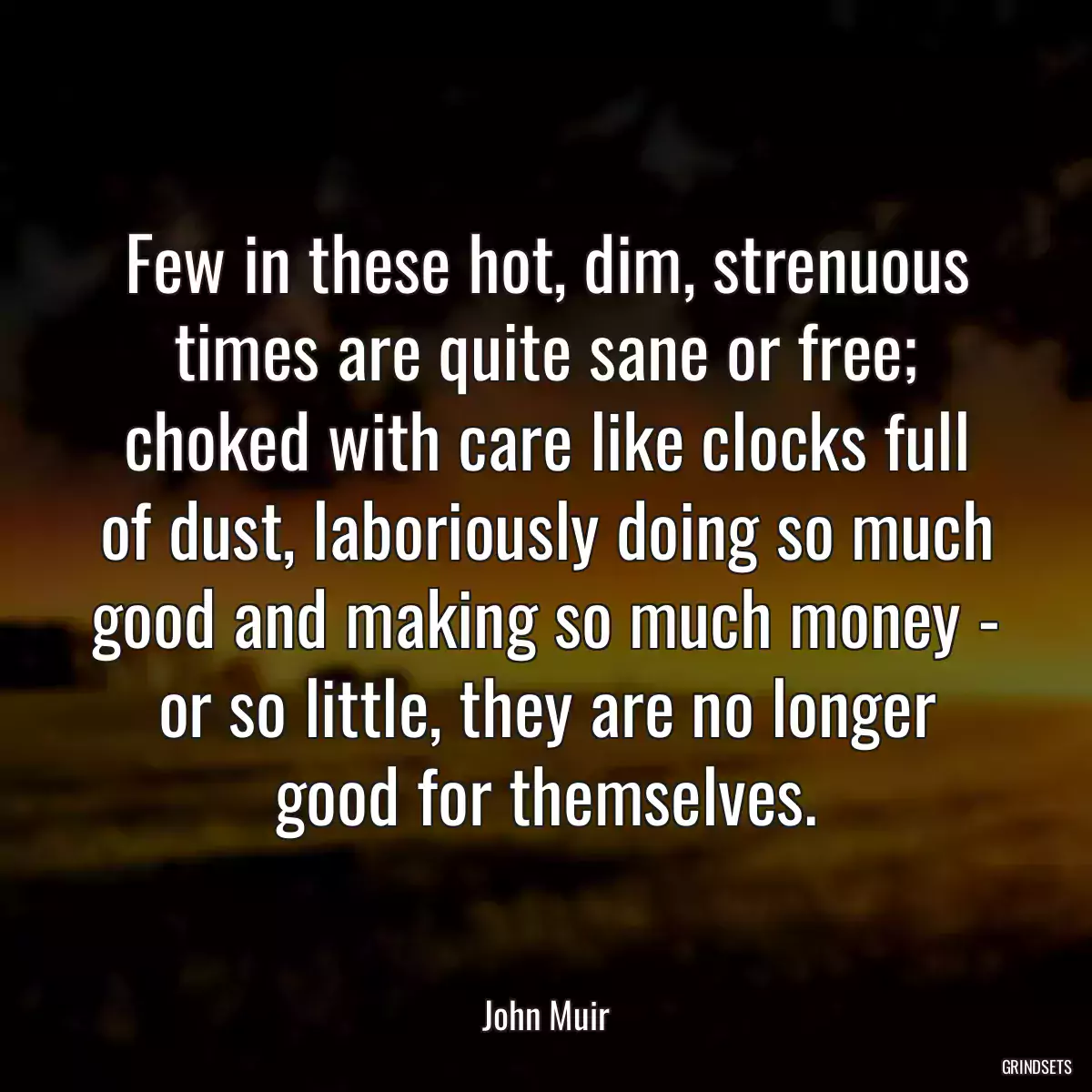 Few in these hot, dim, strenuous times are quite sane or free; choked with care like clocks full of dust, laboriously doing so much good and making so much money - or so little, they are no longer good for themselves.