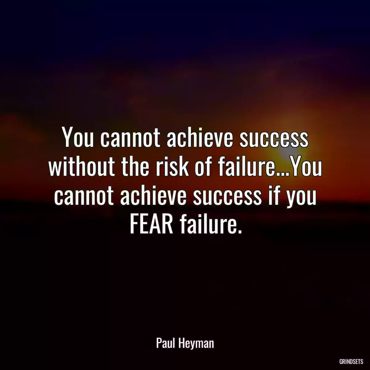 You cannot achieve success without the risk of failure...You cannot achieve success if you FEAR failure.