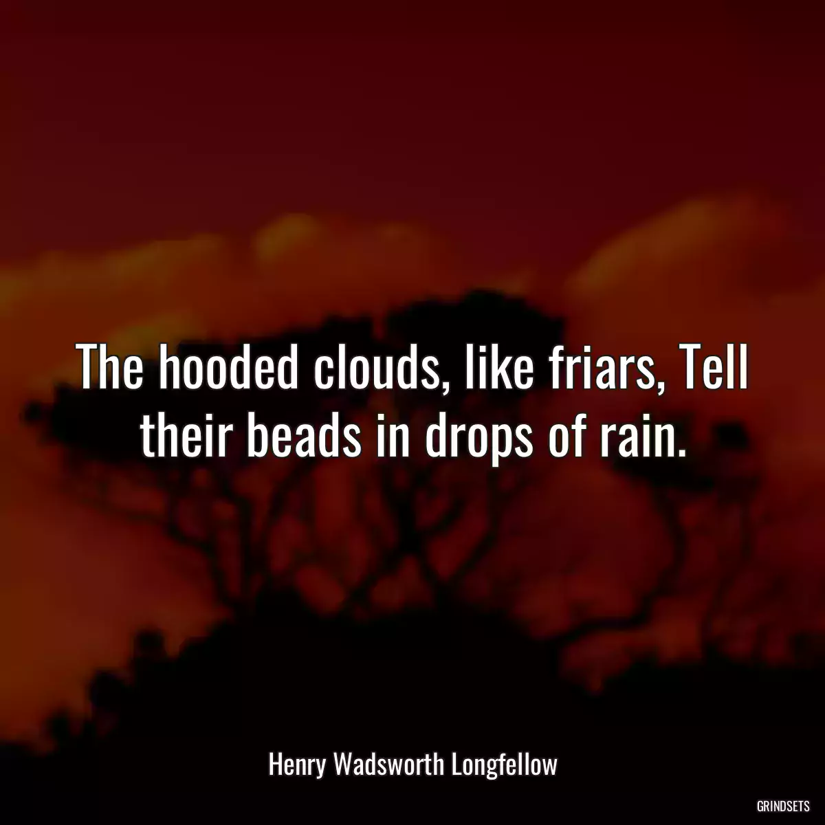 The hooded clouds, like friars, Tell their beads in drops of rain.