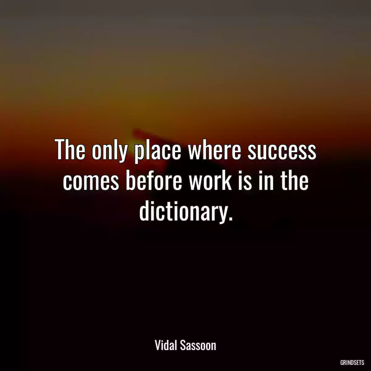 The only place where success comes before work is in the dictionary.