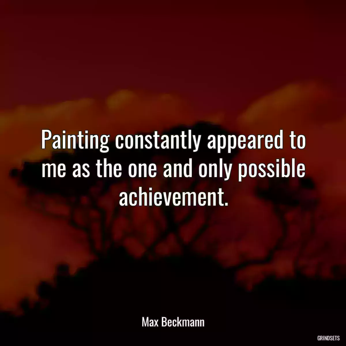 Painting constantly appeared to me as the one and only possible achievement.