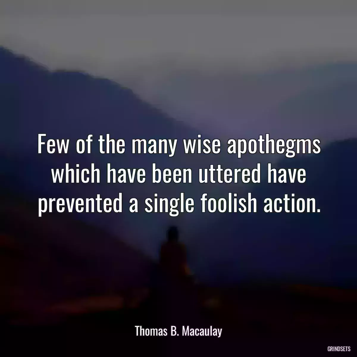 Few of the many wise apothegms which have been uttered have prevented a single foolish action.