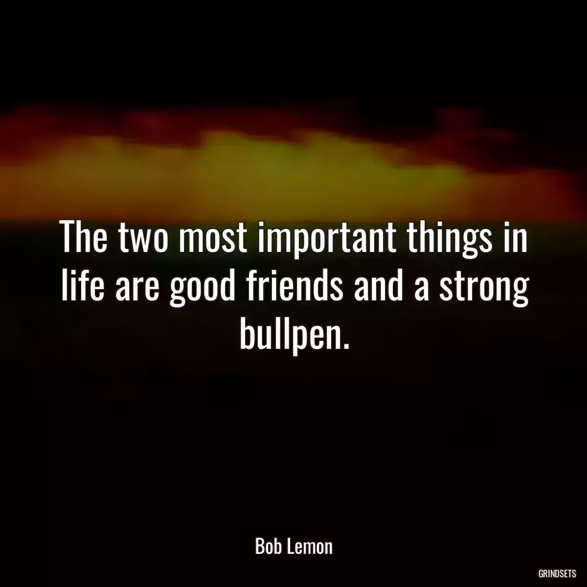 The two most important things in life are good friends and a strong bullpen.