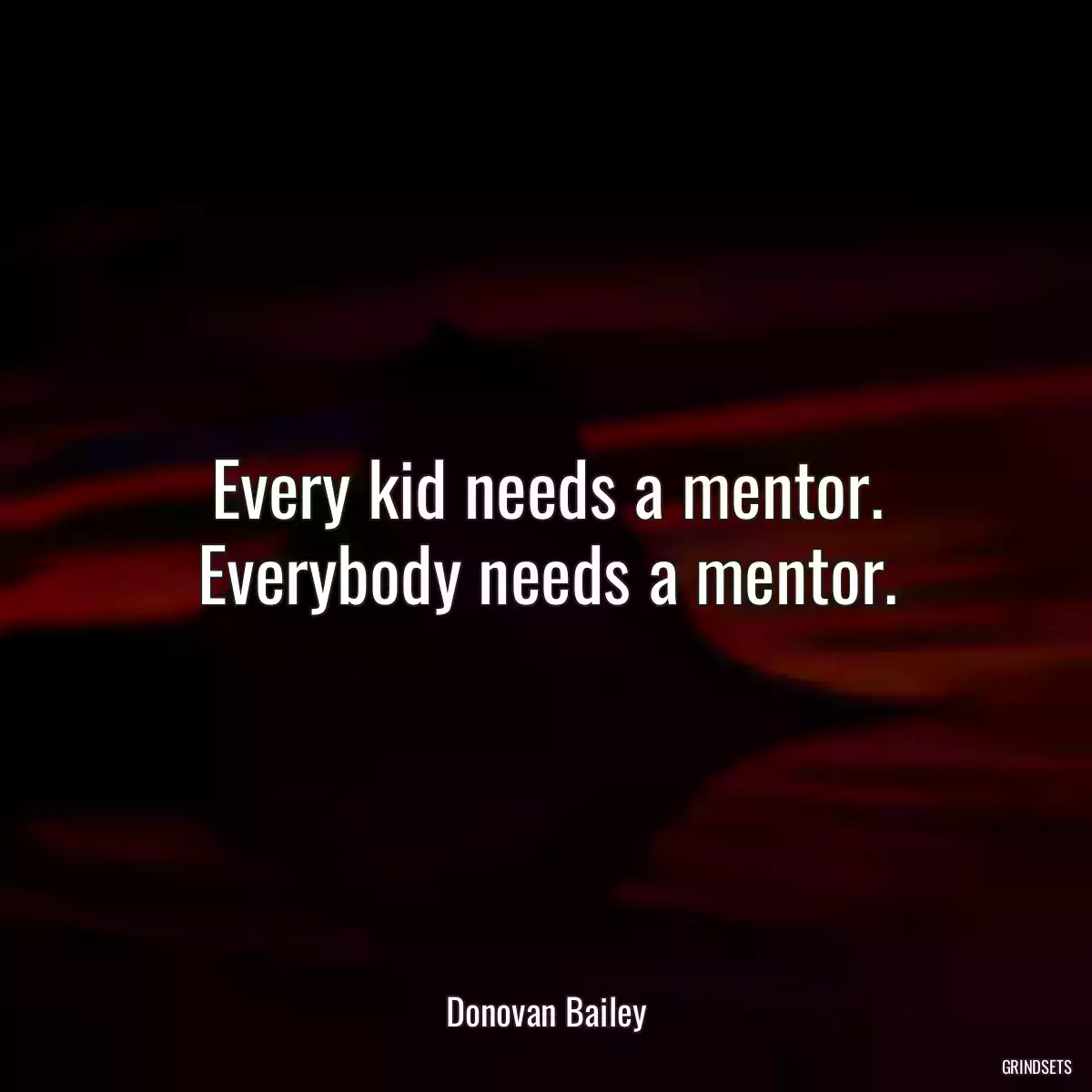 Every kid needs a mentor. Everybody needs a mentor.