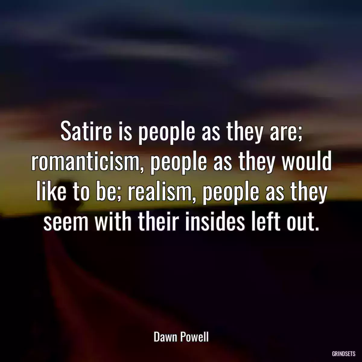 Satire is people as they are; romanticism, people as they would like to be; realism, people as they seem with their insides left out.