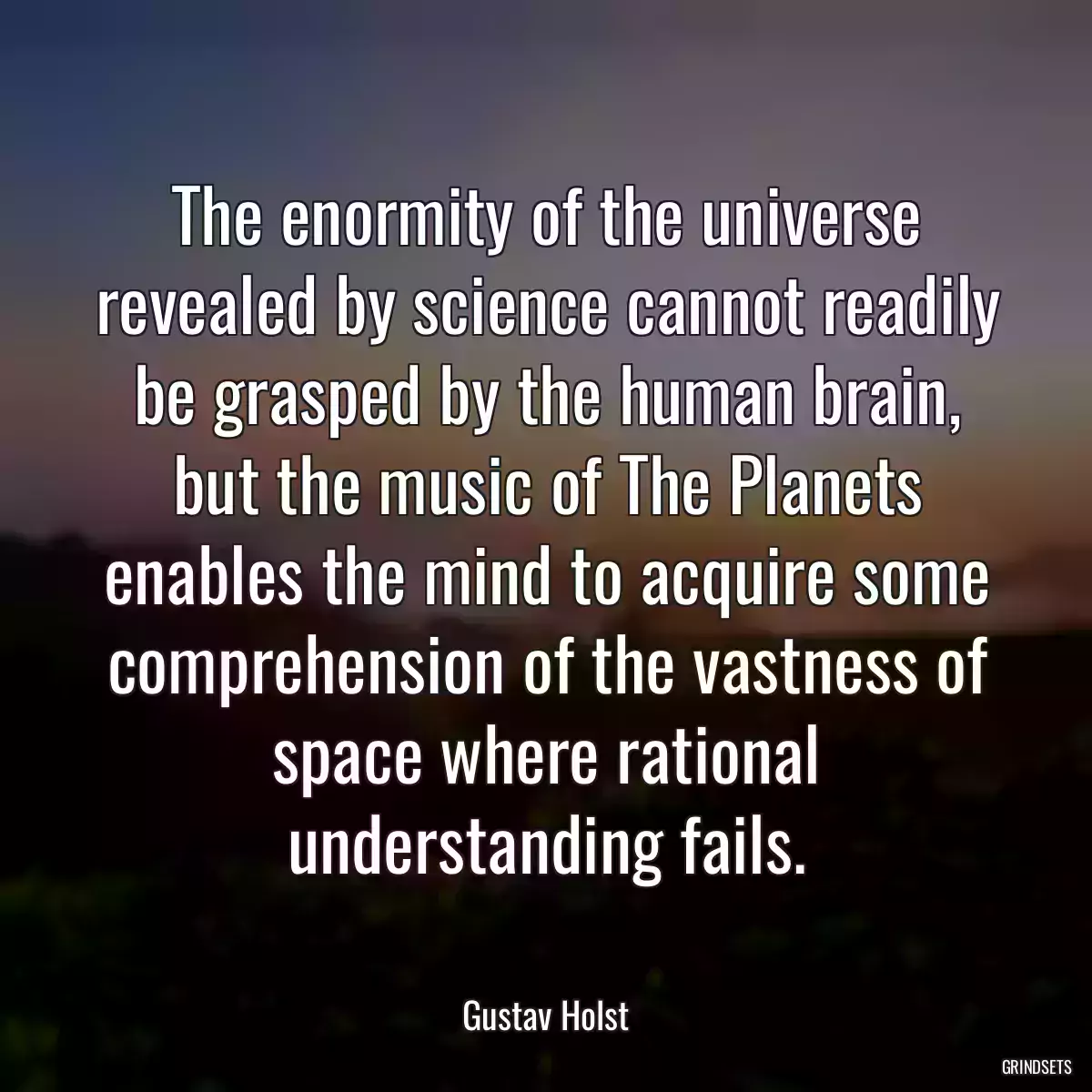 The enormity of the universe revealed by science cannot readily be grasped by the human brain, but the music of The Planets enables the mind to acquire some comprehension of the vastness of space where rational understanding fails.