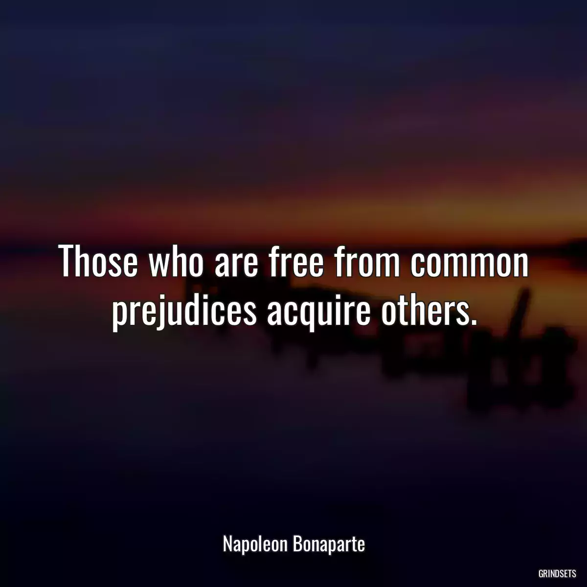 Those who are free from common prejudices acquire others.