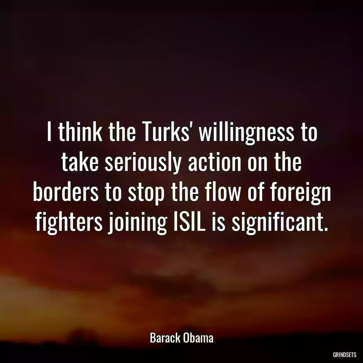 I think the Turks\' willingness to take seriously action on the borders to stop the flow of foreign fighters joining ISIL is significant.