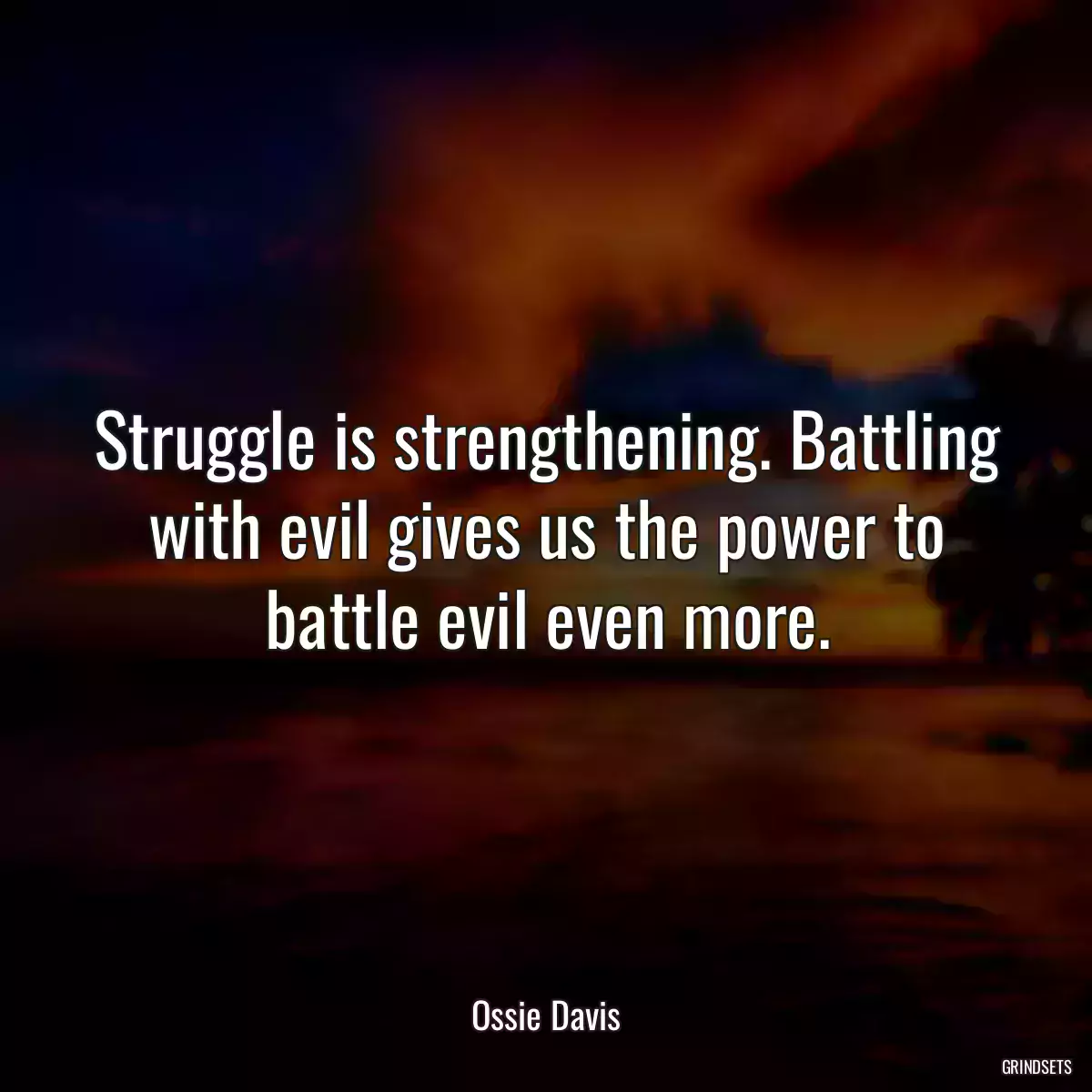 Struggle is strengthening. Battling with evil gives us the power to battle evil even more.