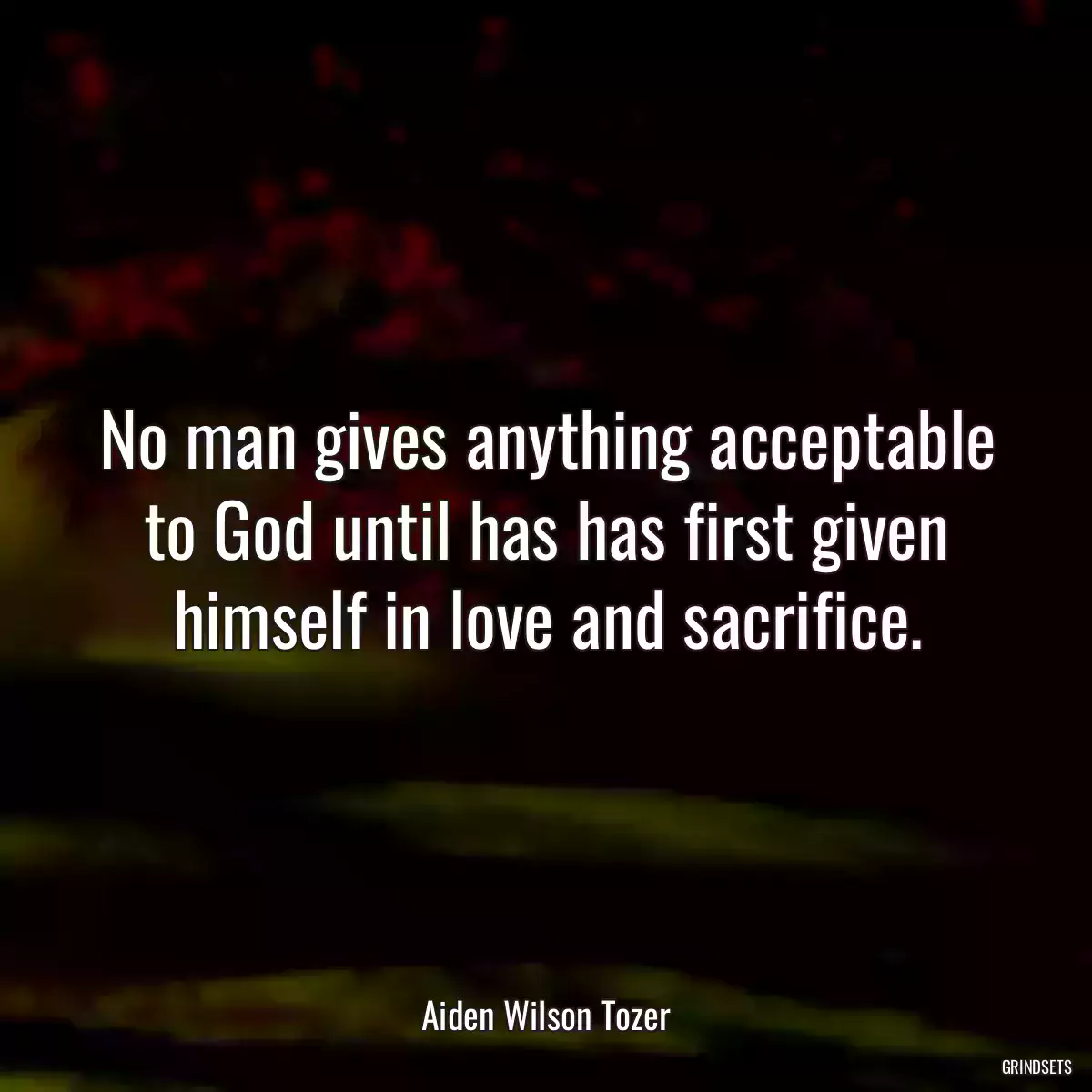 No man gives anything acceptable to God until has has first given himself in love and sacrifice.