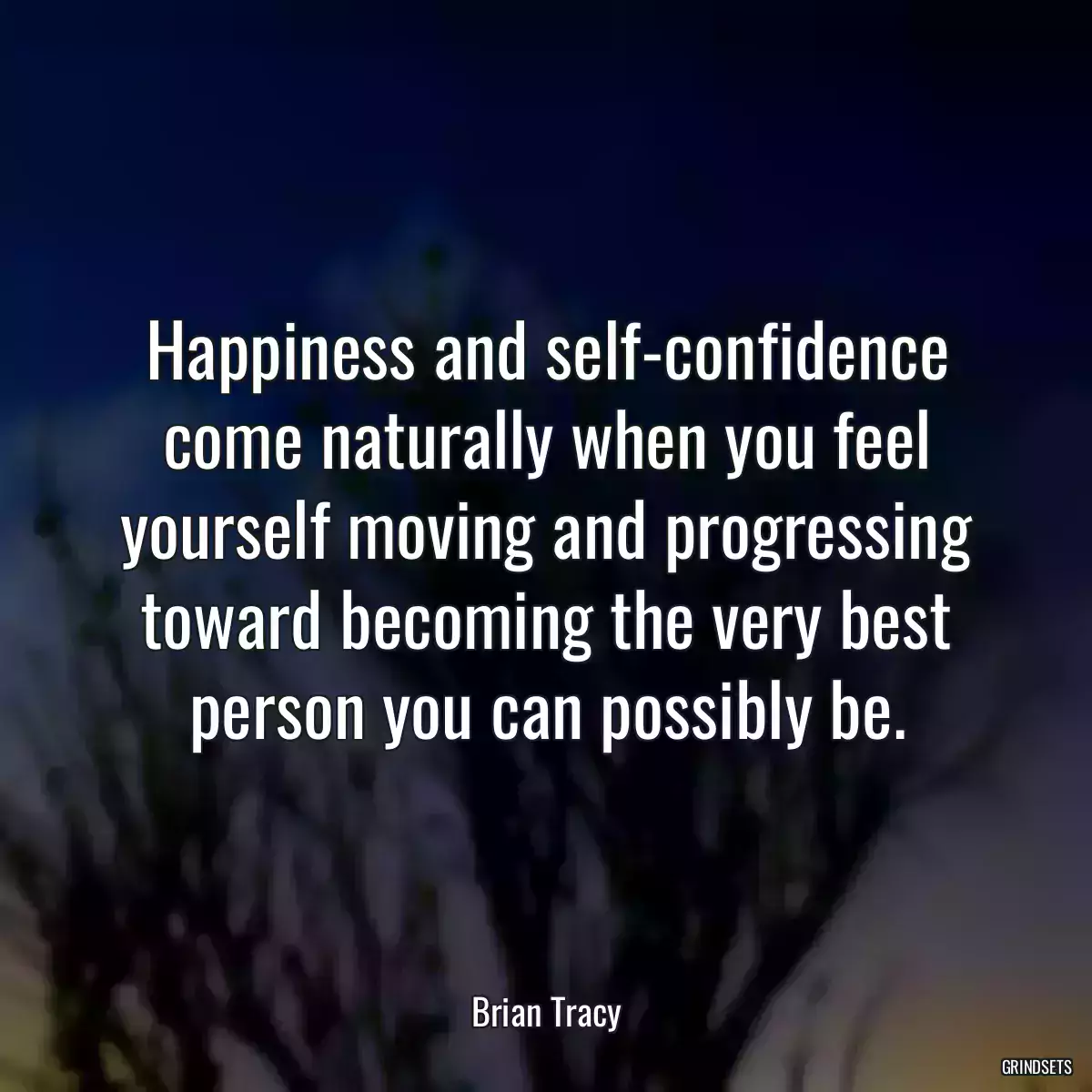 Happiness and self-confidence come naturally when you feel yourself moving and progressing toward becoming the very best person you can possibly be.