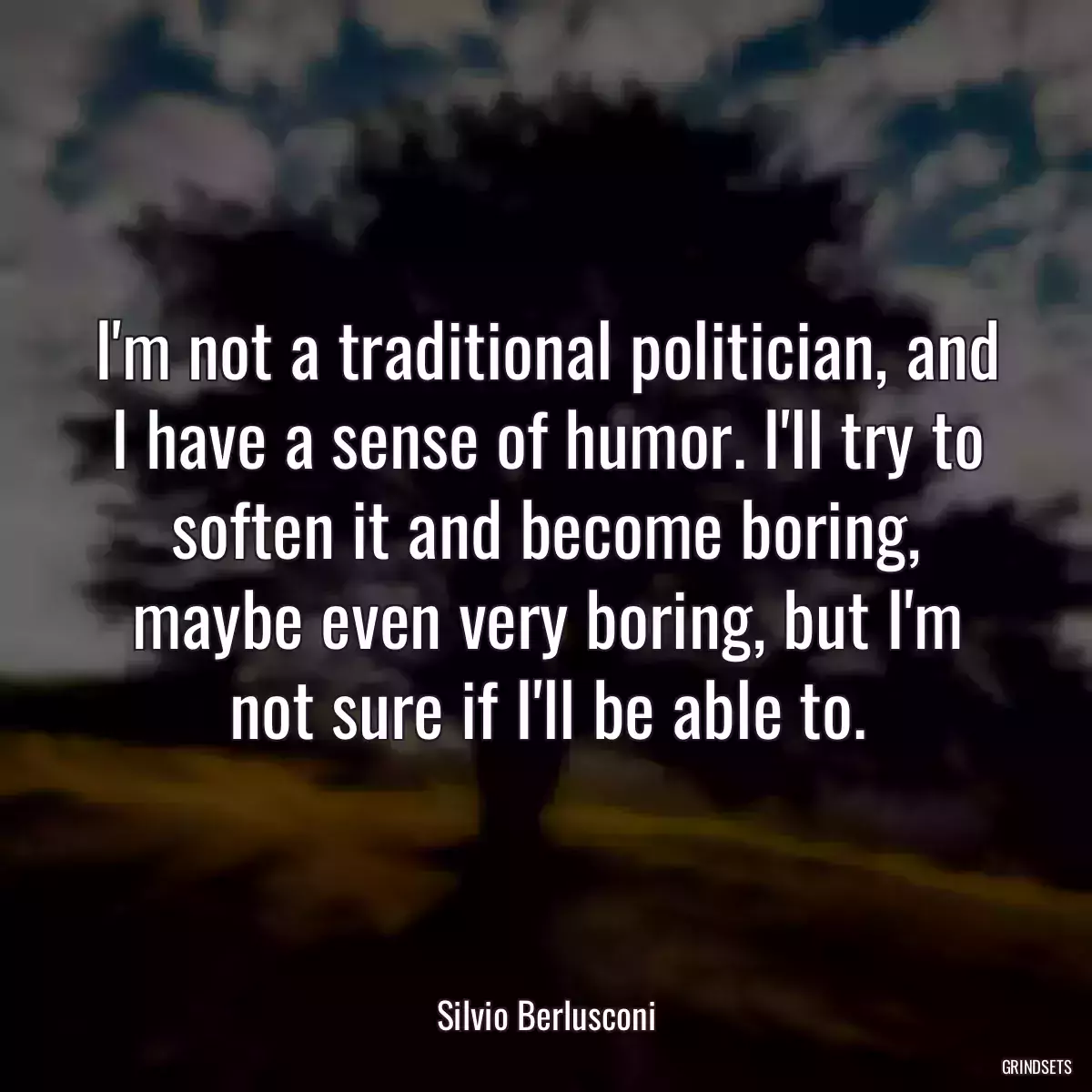 I\'m not a traditional politician, and I have a sense of humor. I\'ll try to soften it and become boring, maybe even very boring, but I\'m not sure if I\'ll be able to.