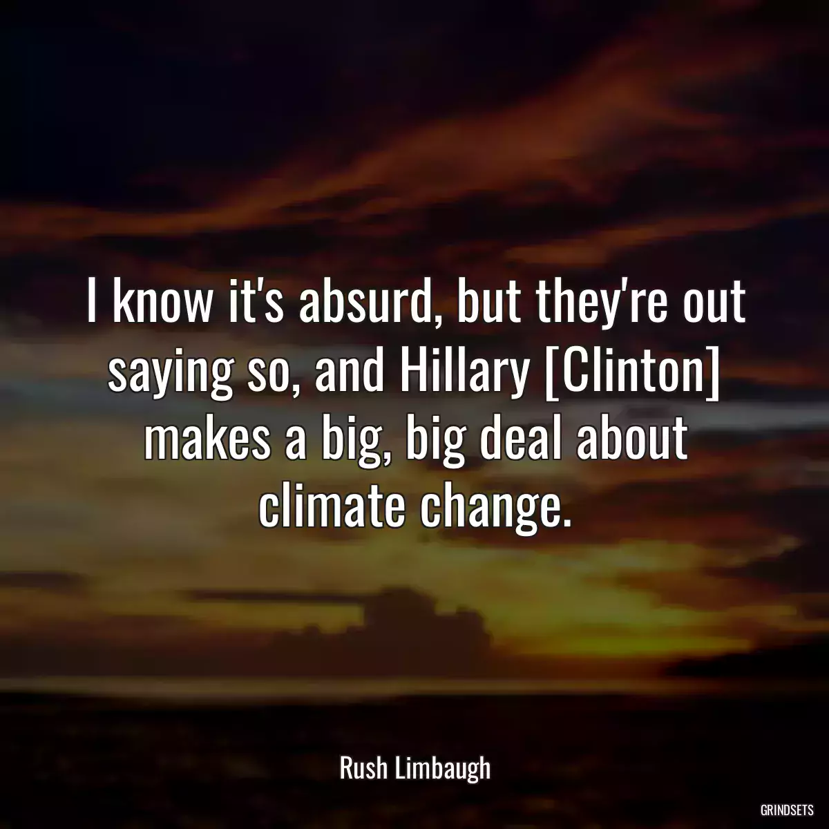 I know it\'s absurd, but they\'re out saying so, and Hillary [Clinton] makes a big, big deal about climate change.