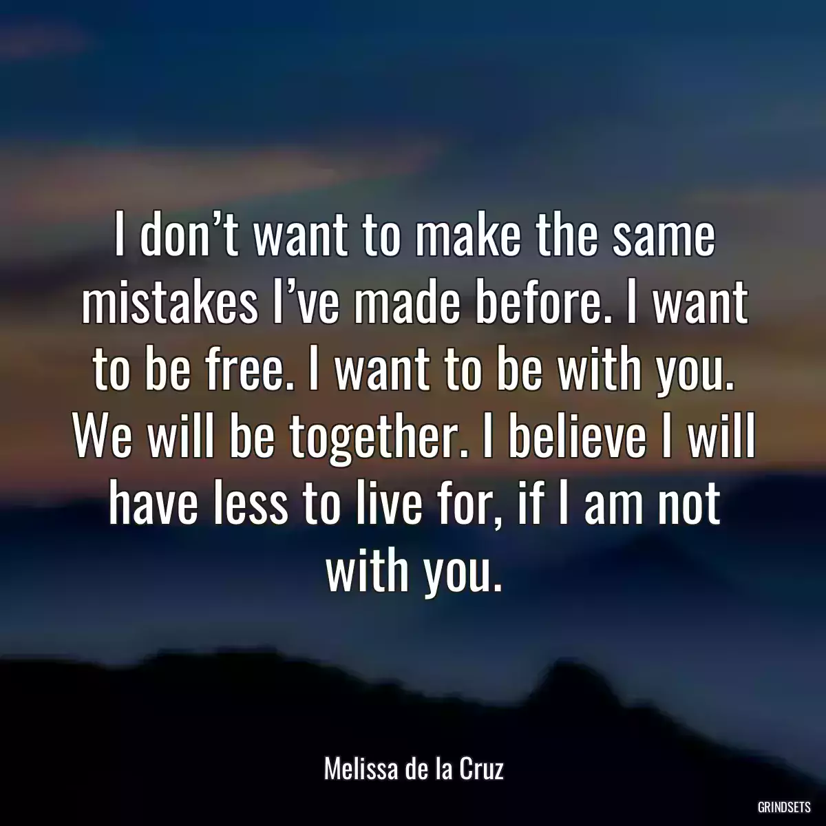 I don’t want to make the same mistakes I’ve made before. I want to be free. I want to be with you. We will be together. I believe I will have less to live for, if I am not with you.