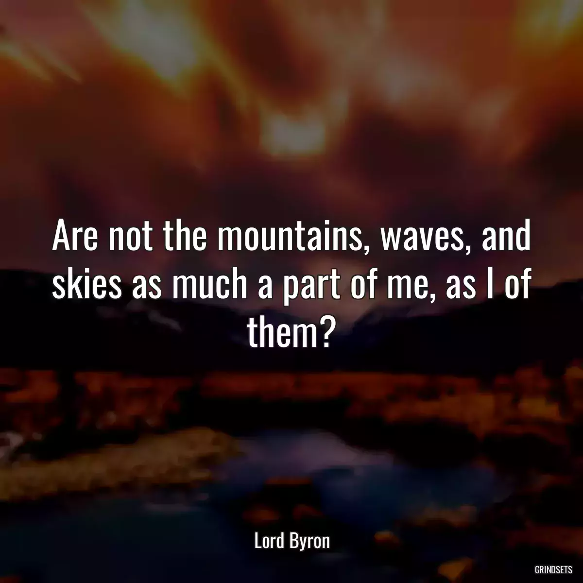 Are not the mountains, waves, and skies as much a part of me, as I of them?