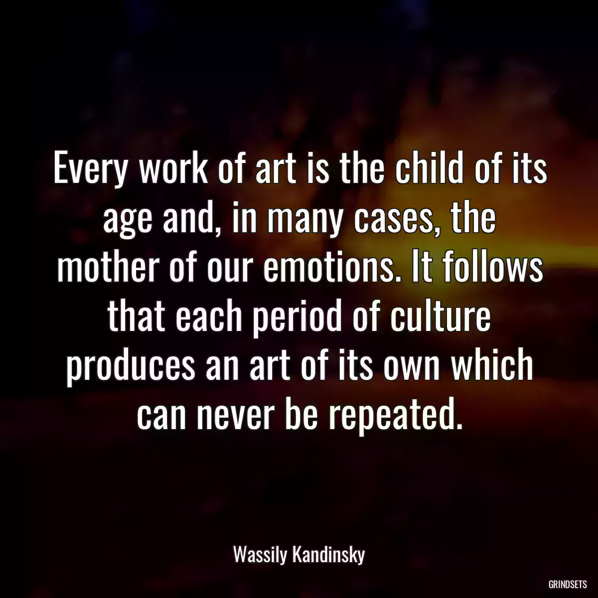 Every work of art is the child of its age and, in many cases, the mother of our emotions. It follows that each period of culture produces an art of its own which can never be repeated.