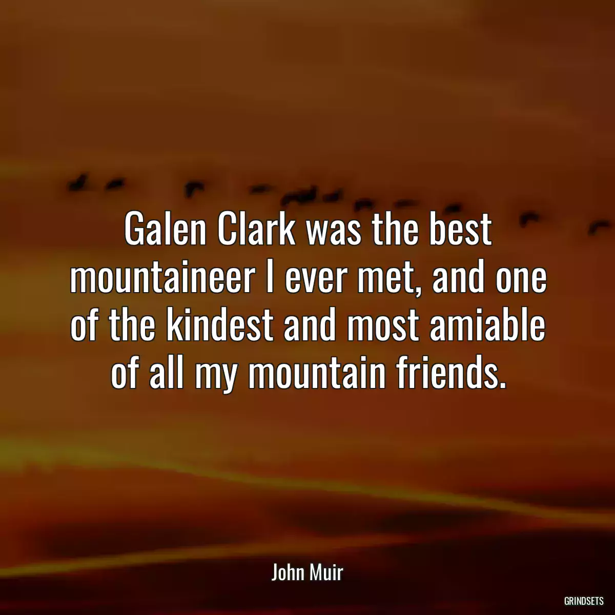 Galen Clark was the best mountaineer I ever met, and one of the kindest and most amiable of all my mountain friends.