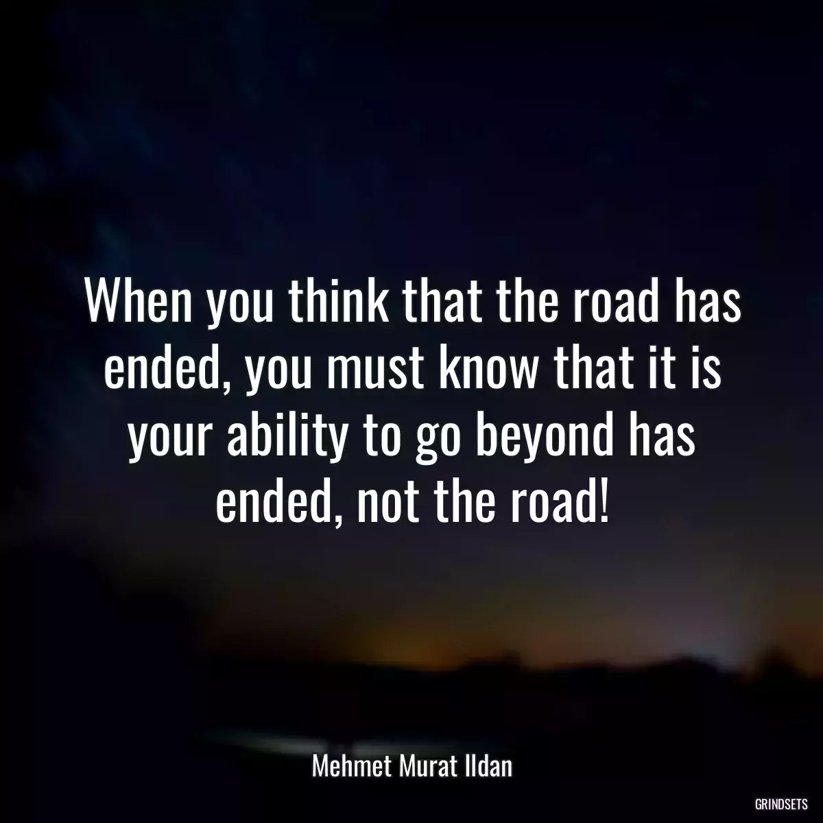 When you think that the road has ended, you must know that it is your ability to go beyond has ended, not the road!