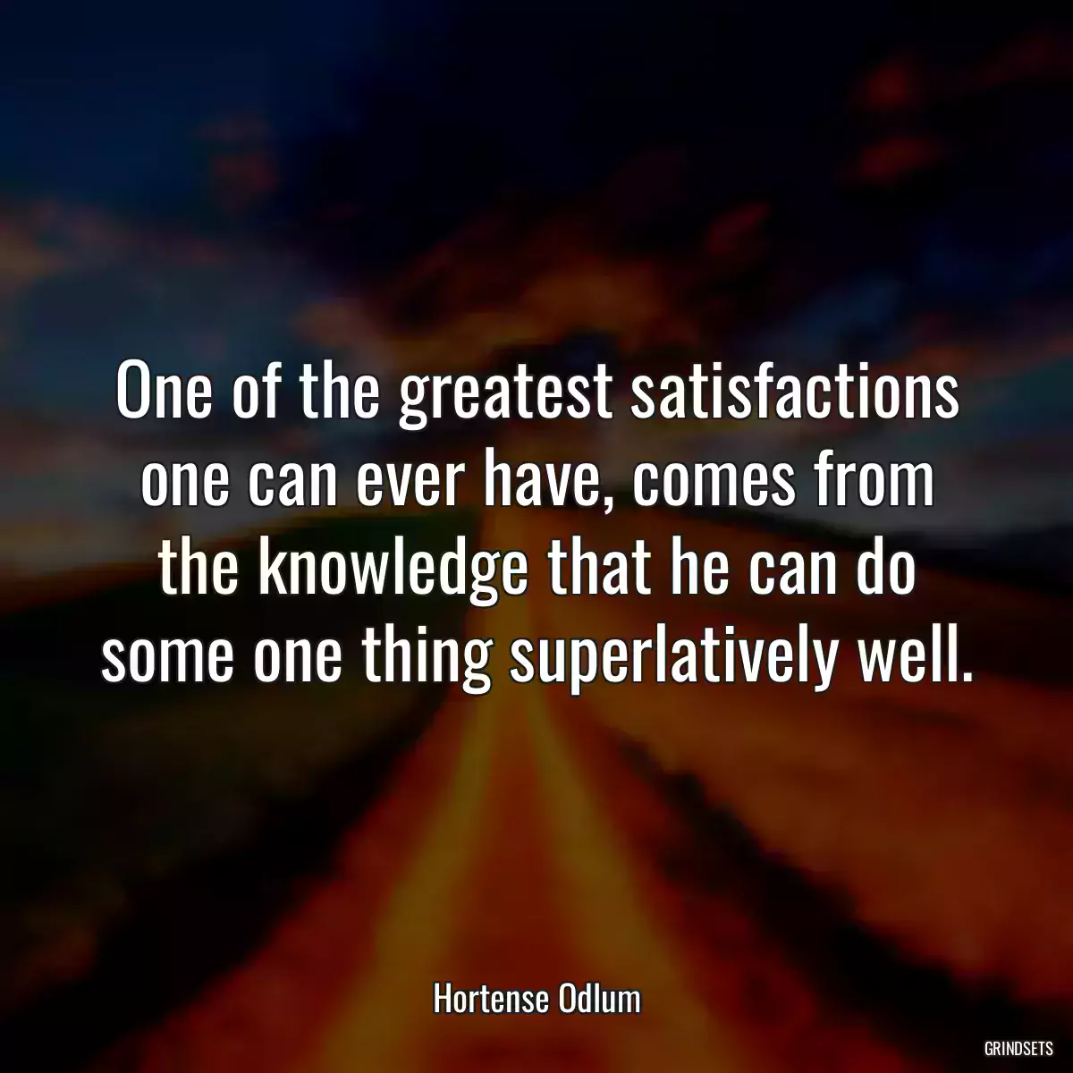 One of the greatest satisfactions one can ever have, comes from the knowledge that he can do some one thing superlatively well.