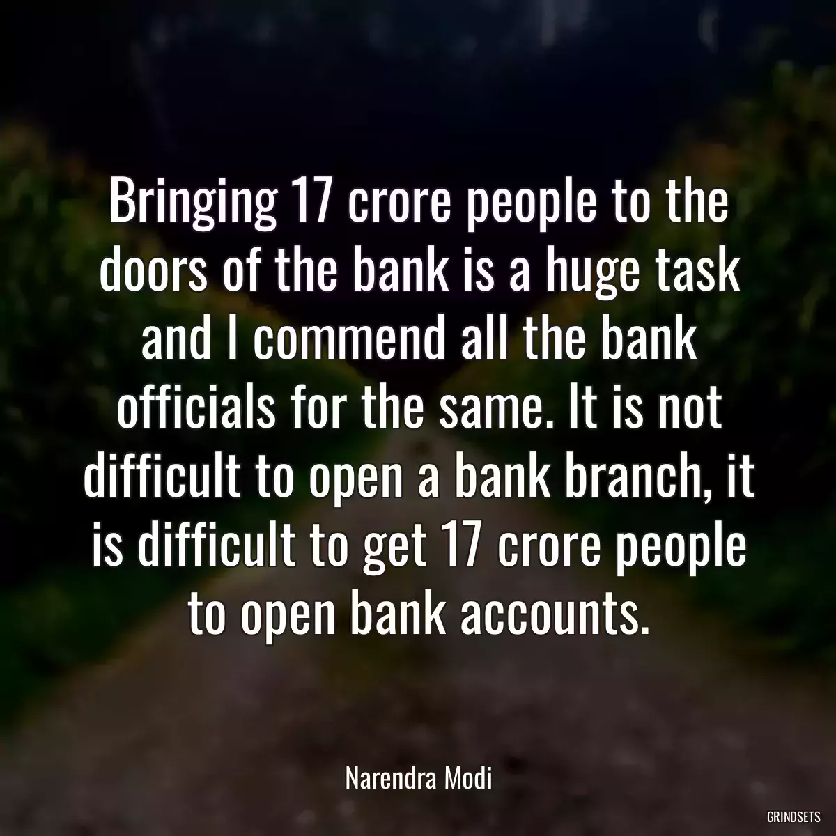 Bringing 17 crore people to the doors of the bank is a huge task and I commend all the bank officials for the same. It is not difficult to open a bank branch, it is difficult to get 17 crore people to open bank accounts.