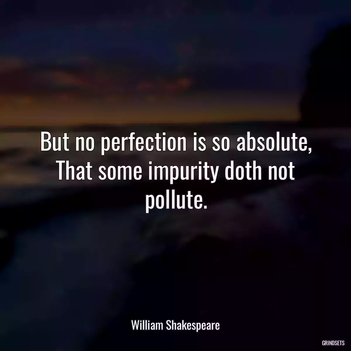 But no perfection is so absolute, That some impurity doth not pollute.