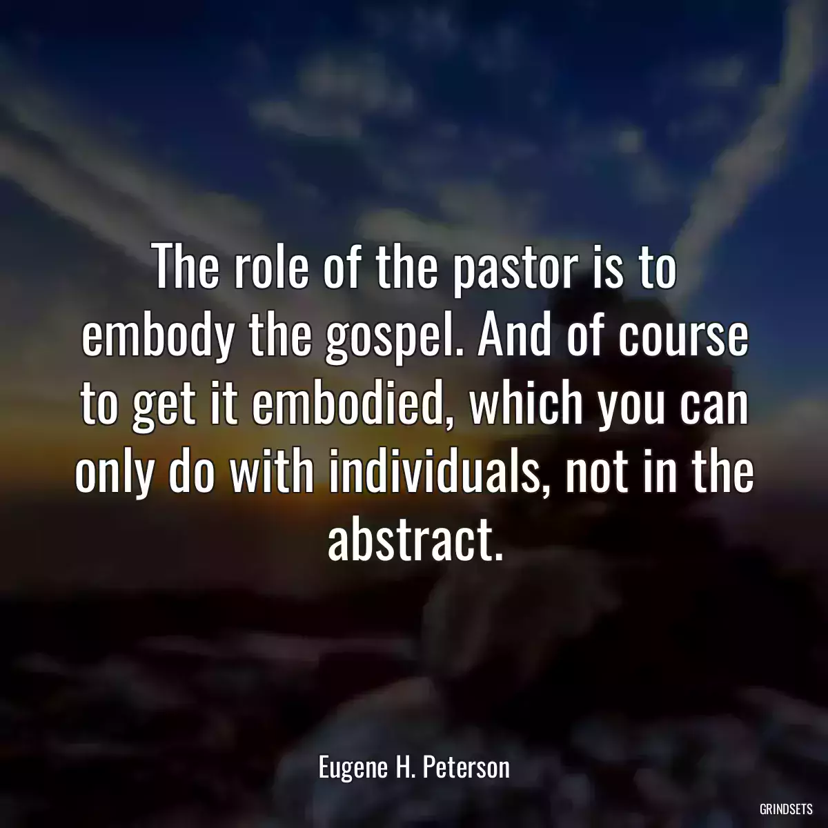 The role of the pastor is to embody the gospel. And of course to get it embodied, which you can only do with individuals, not in the abstract.