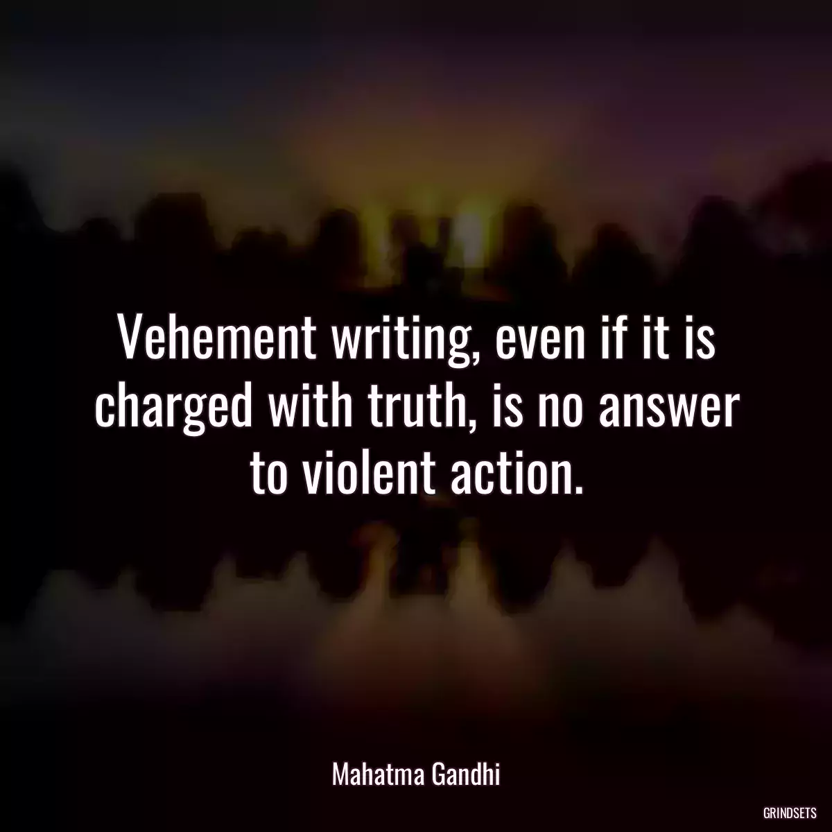 Vehement writing, even if it is charged with truth, is no answer to violent action.