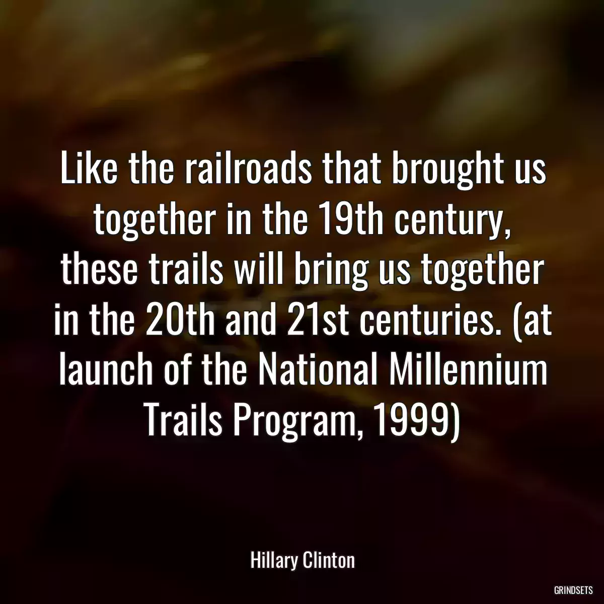 Like the railroads that brought us together in the 19th century, these trails will bring us together in the 20th and 21st centuries. (at launch of the National Millennium Trails Program, 1999)