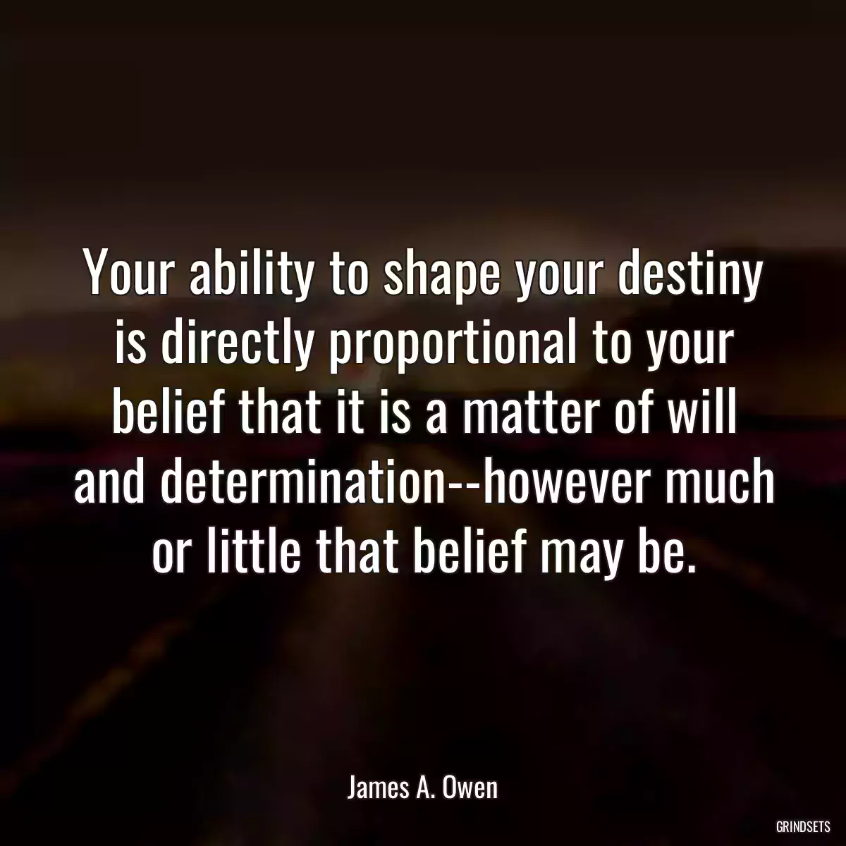 Your ability to shape your destiny is directly proportional to your belief that it is a matter of will and determination--however much or little that belief may be.