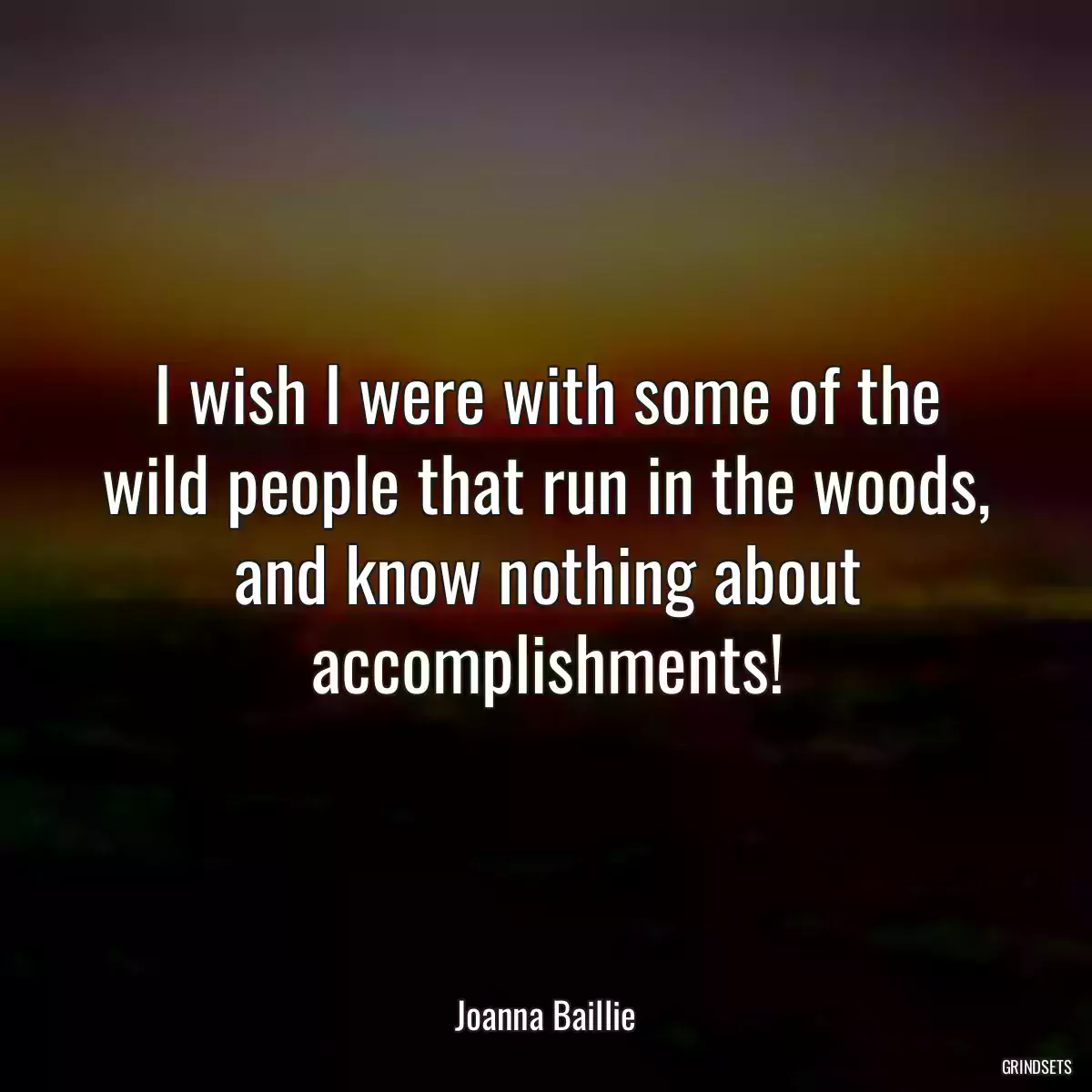 I wish I were with some of the wild people that run in the woods, and know nothing about accomplishments!