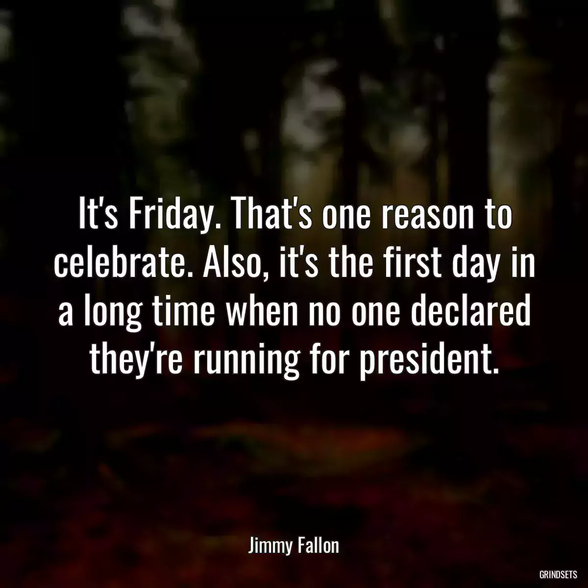 It\'s Friday. That\'s one reason to celebrate. Also, it\'s the first day in a long time when no one declared they\'re running for president.