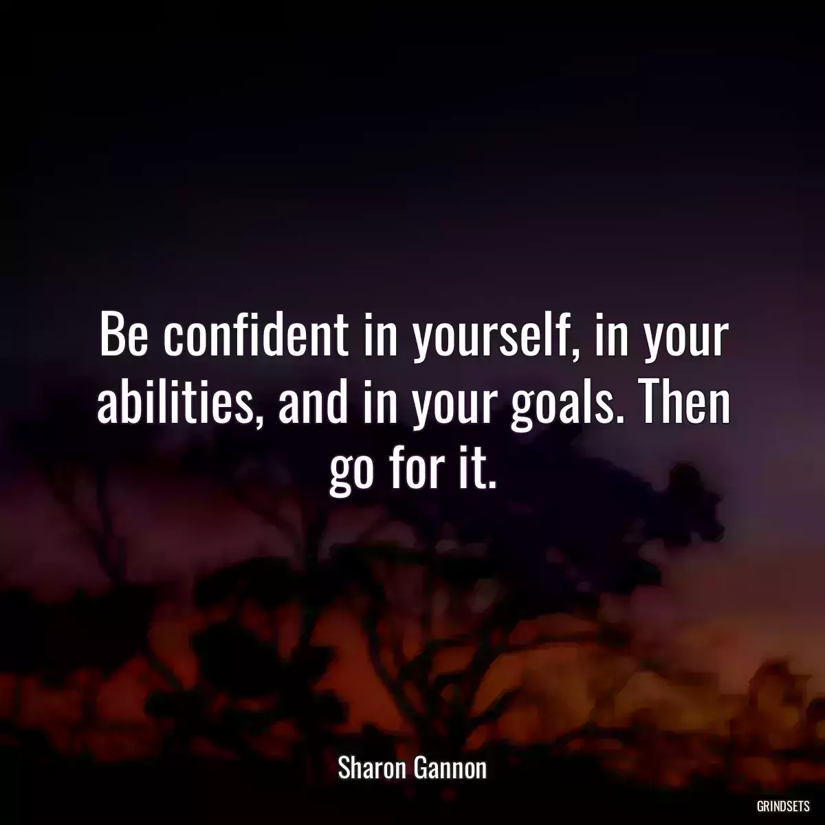 Be confident in yourself, in your abilities, and in your goals. Then go for it.