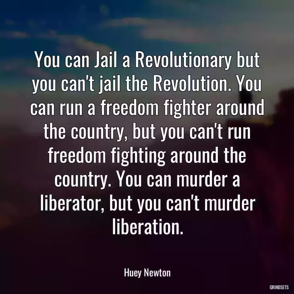 You can Jail a Revolutionary but you can\'t jail the Revolution. You can run a freedom fighter around the country, but you can\'t run freedom fighting around the country. You can murder a liberator, but you can\'t murder liberation.